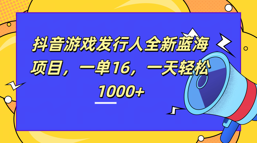 全新抖音游戏发行人蓝海项目，一单16，一天轻松1000+-自荐云信息速递