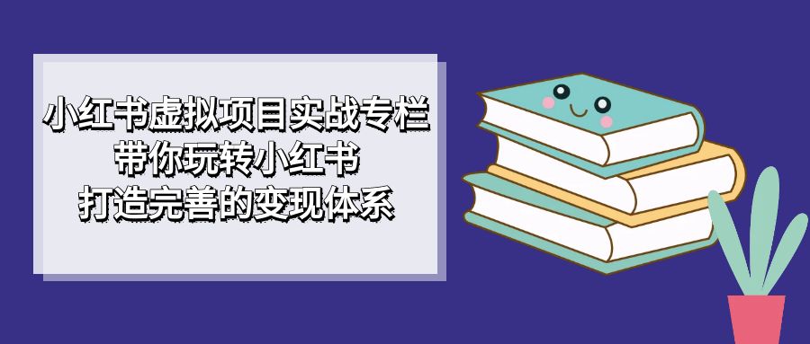 小红书虚拟项目实战专栏，带你玩转小红书，打造完善的变现体系-自荐云信息速递
