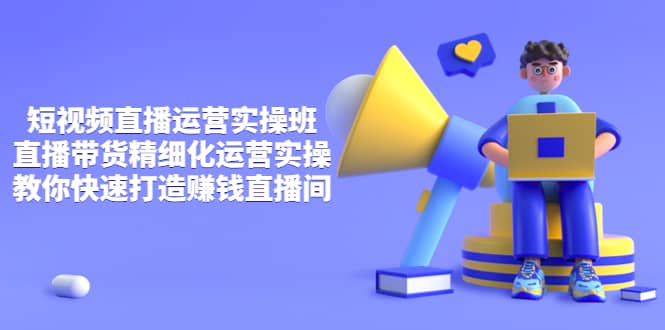 短视频直播运营实操班，直播带货精细化运营实操，教你快速打造赚钱直播间-自荐云信息速递