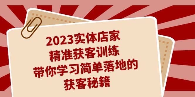 2023实体店家精准获客训练,带你学习简单落地的获客秘籍(27节课)-自荐云信息速递