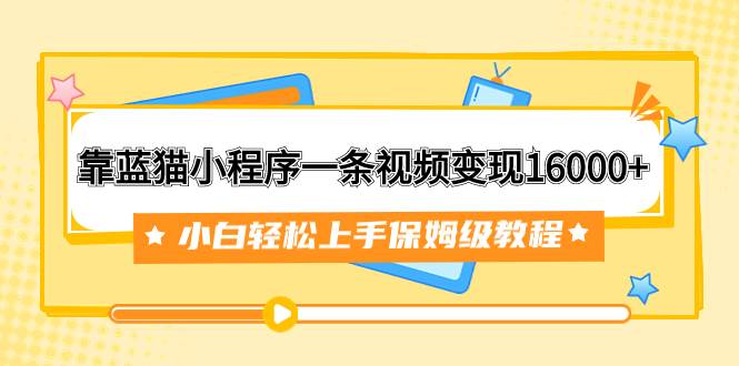 靠蓝猫小程序一条视频变现16000+小白轻松上手保姆级教程（附166G资料素材）-自荐云信息速递
