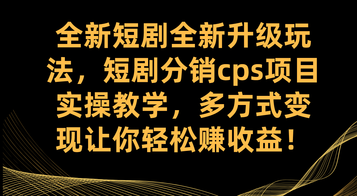 全新短剧全新升级玩法，短剧分销cps项目实操教学 多方式变现让你轻松赚收益-自荐云信息速递