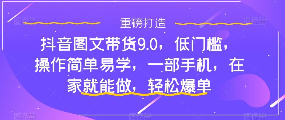 抖音图文带货9.0，低门槛，操作简单易学，一部手机，在家就能做，轻松爆单-自荐云信息速递