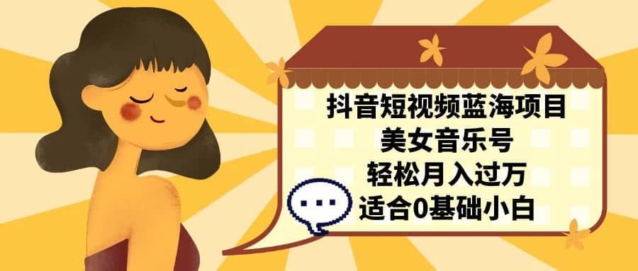 抖音短视频蓝海项目，美女音乐号，轻松月入过万 适合小白（教程+100G素材）-自荐云信息速递