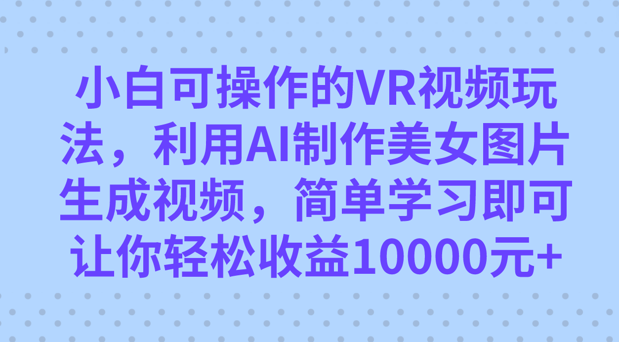小白可操作的VR视频玩法，利用AI制作美女图片生成视频，你轻松收益10000+-自荐云信息速递