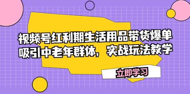 视频号红利期生活用品带货爆单，吸引中老年群体，实战玩法教学-自荐云信息速递