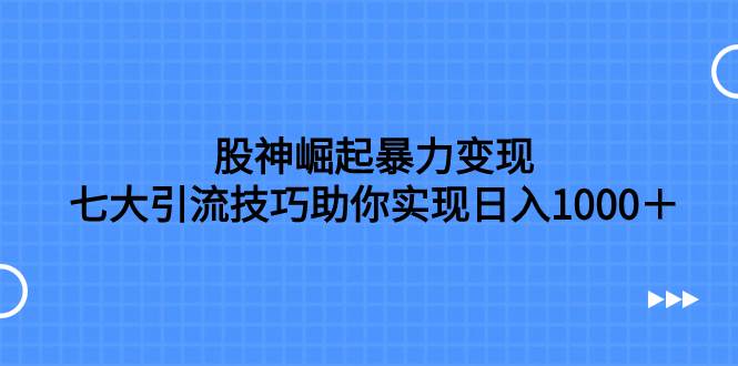 股神崛起暴力变现，七大引流技巧助你日入1000＋，按照流程操作没有经验也可快速上手-自荐云信息速递