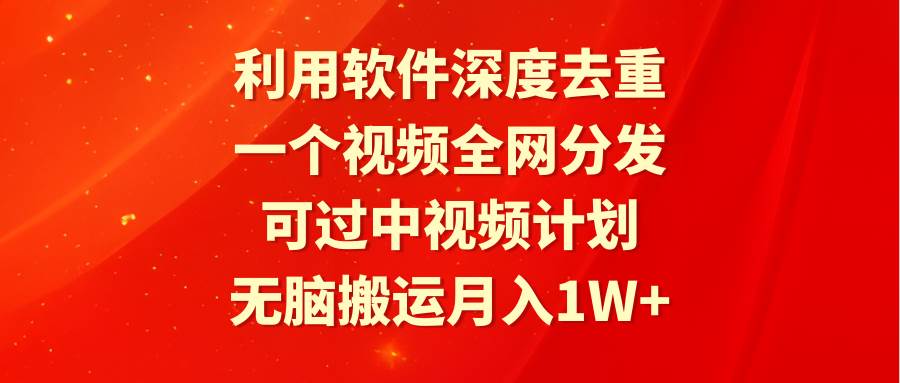 利用软件深度去重，一个视频全网分发，可过中视频计划，无脑搬运月入1W+-自荐云信息速递