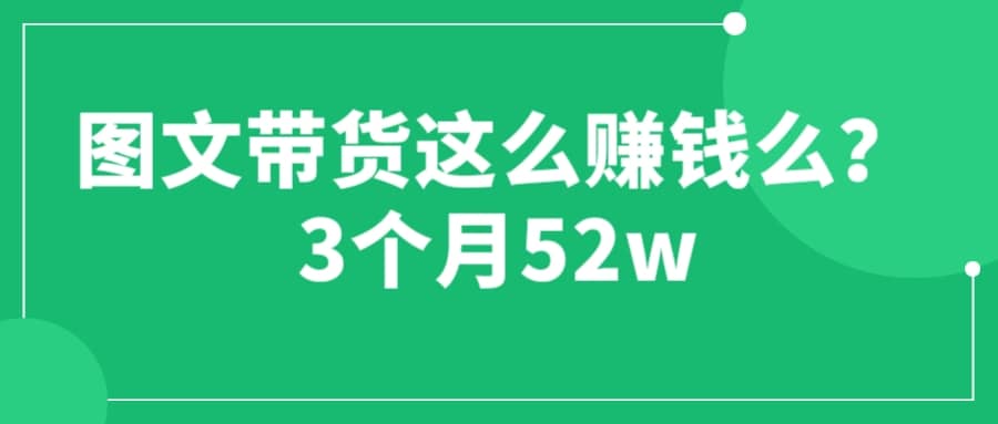 图文带货这么赚钱么? 3个月52W 图文带货运营加强课-自荐云信息速递