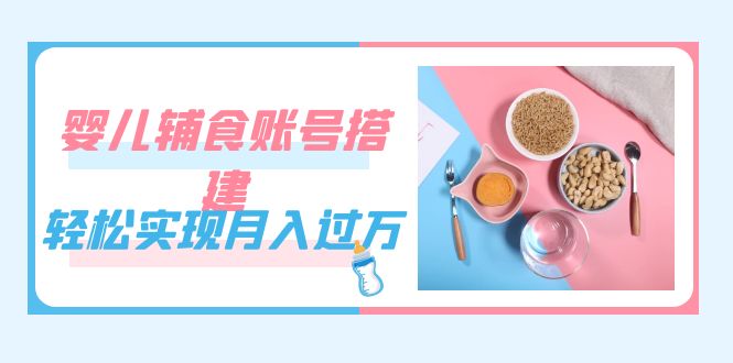 紧跟时代发展，婴儿辅食账号搭建，轻松实现月入过万（教程+素材）-自荐云信息速递