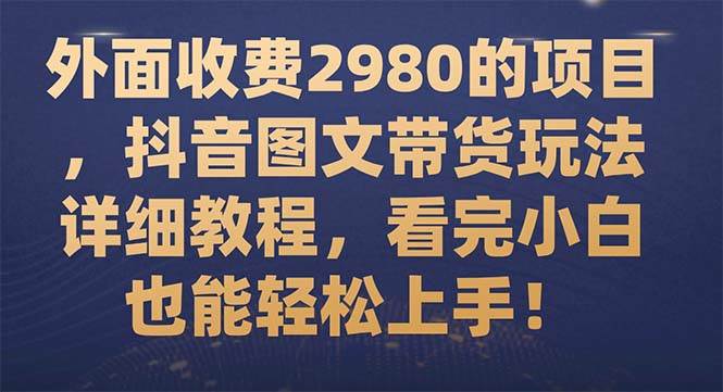 外面收费2980的项目，抖音图文带货玩法详细教程，看完小白也能轻松上手！-自荐云信息速递