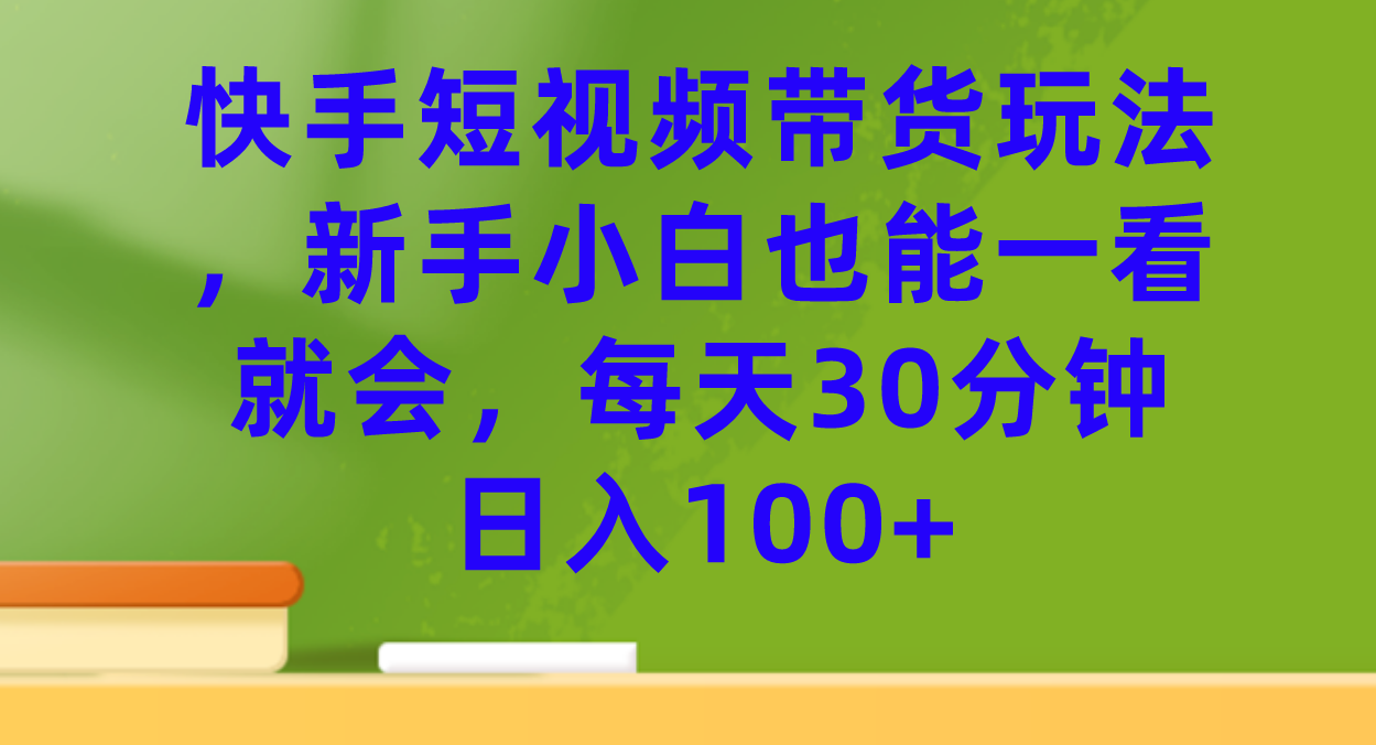 快手短视频带货玩法，新手小白也能一看就会，每天30分钟日入100+-自荐云信息速递