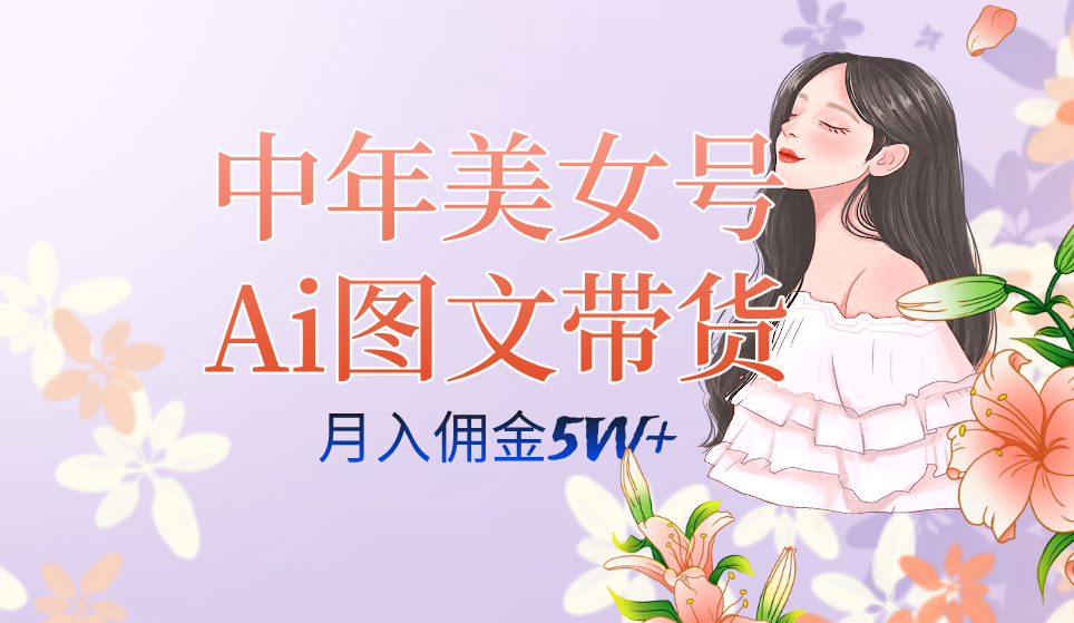 中年美女号ai图文带货3.0玩法，单号月入五位数，可多账号矩阵，全AI创作-自荐云信息速递