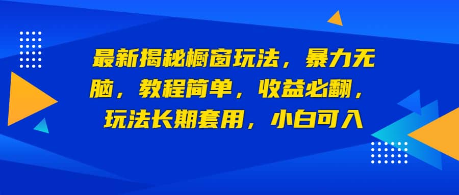 最新揭秘橱窗玩法，暴力无脑，收益必翻，玩法长期套用，小白可入-自荐云信息速递