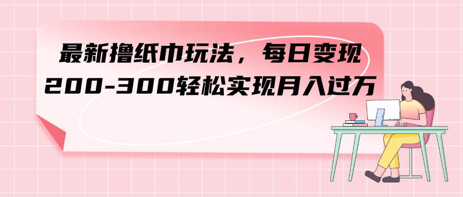 最新撸纸巾玩法，每日变现 200-300轻松实现月入过万-自荐云信息速递