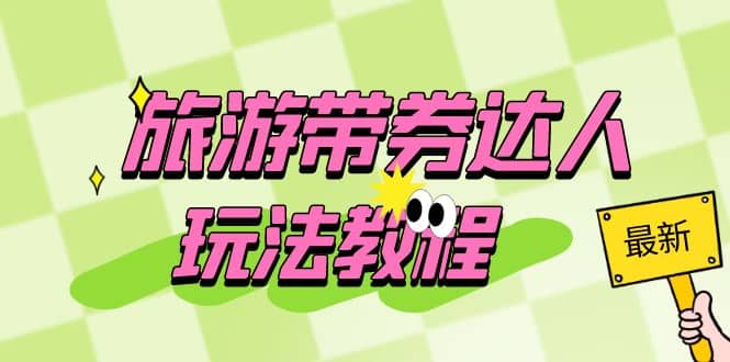 旅游带券达人玩法教程：0粉开通达人团购，旅游达人0粉可变现（7节课）-自荐云信息速递