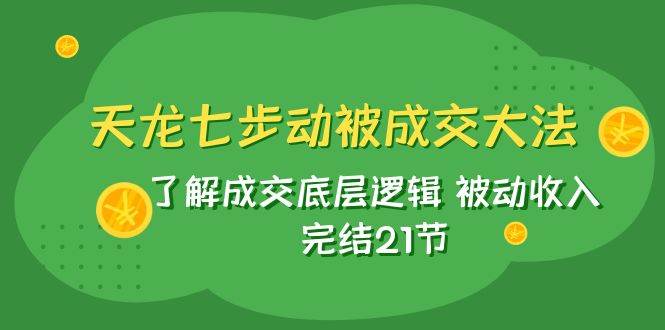 天龙/七步动被成交大法：了解成交底层逻辑 被动收入 完结21节-自荐云信息速递