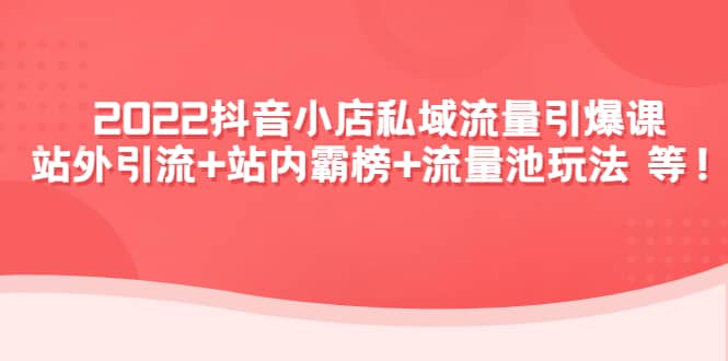 2022抖音小店私域流量引爆课：站外Y.L+站内霸榜+流量池玩法等等-自荐云信息速递