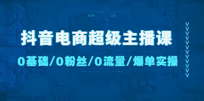 抖音电商超级主播课：0基础、0粉丝、0流量、爆单实操-自荐云信息速递