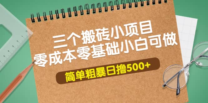 三个搬砖小项目，零成本零基础小白简单粗暴轻松日撸500+-自荐云信息速递