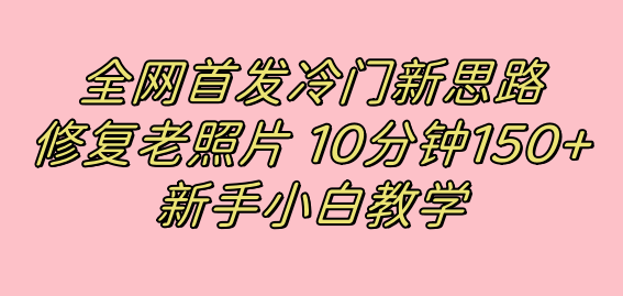 全网首发冷门新思路,修复老照片,10分钟收益150+,适合新手操作的项目-自荐云信息速递