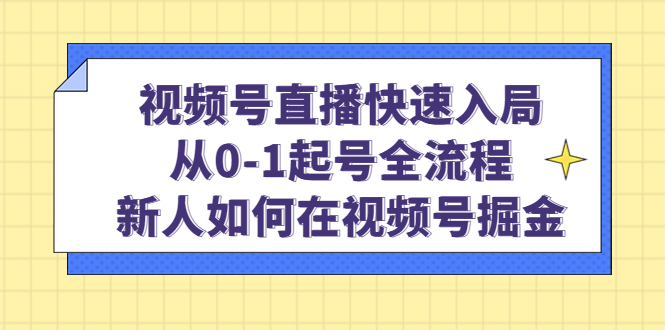 视频号直播快速入局：从0-1起号全流程，新人如何在视频号掘金-自荐云信息速递