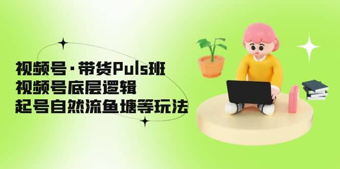 视频号·带货Puls班，视频号底层逻辑，起号自然流鱼塘等玩法-自荐云信息速递