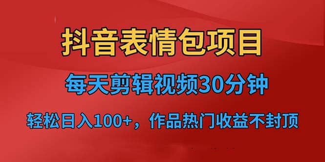 抖音表情包项目，每天剪辑表情包上传短视频平台，日入3位数+已实操跑通-自荐云信息速递