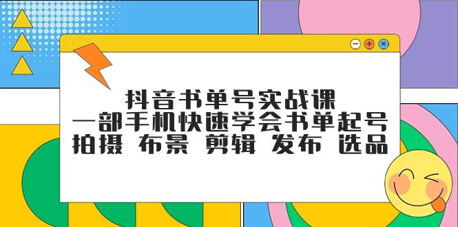 抖音书单号实战课，一部手机快速学会书单起号 拍摄 布景 剪辑 发布 选品-自荐云信息速递