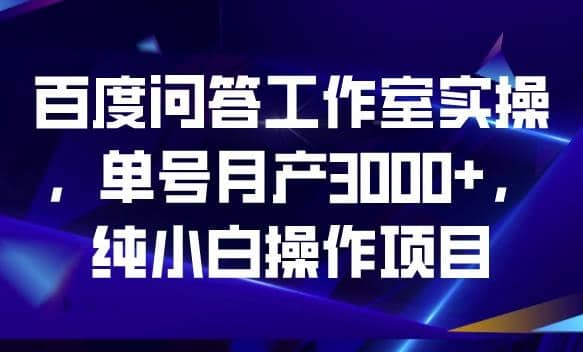 百度问答工作室实操，单号月产3000+，纯小白操作项目【揭秘】-自荐云信息速递