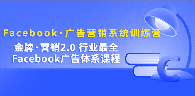 Facebook·广告营销系统训练营：金牌·营销2.0 行业最全Facebook广告·体系-自荐云信息速递
