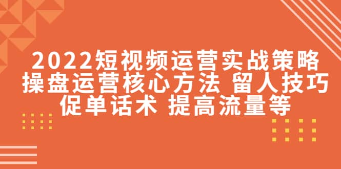 2022短视频运营实战策略：操盘运营核心方法 留人技巧促单话术 提高流量等-自荐云信息速递