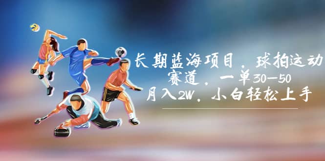 长期蓝海项目，球拍运动赛道，一单30-50，月入2W，小白轻松上手-自荐云信息速递