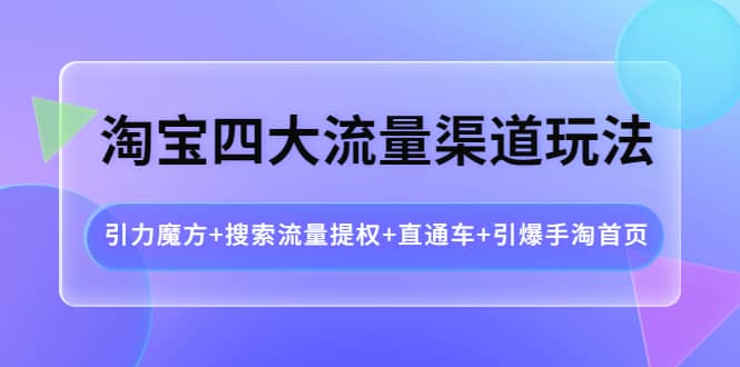 淘宝四大流量渠道玩法：引力魔方+搜索流量提权+直通车+引爆手淘首页-自荐云信息速递