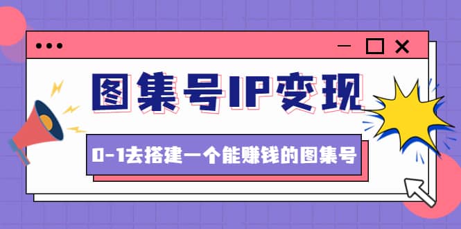 图集号IP变现，0-1去搭建一个能ZQ的图集号（文档+资料+视频）无水印-自荐云信息速递