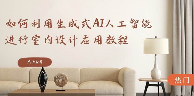 如何利用生成式AI人工智能进行室内设计应用教程（22节课）-自荐云信息速递