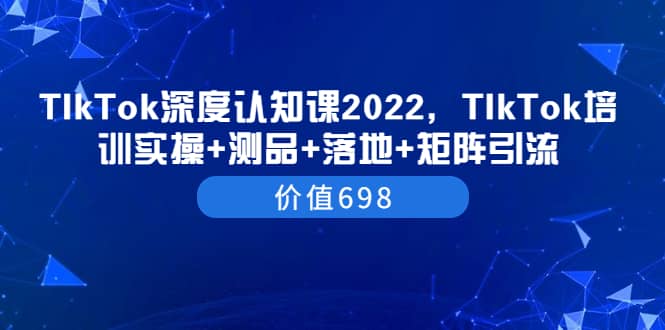 TIkTok深度认知课2022,TIkTok培训实操+测品+落地+矩阵引流(价值698)-自荐云信息速递