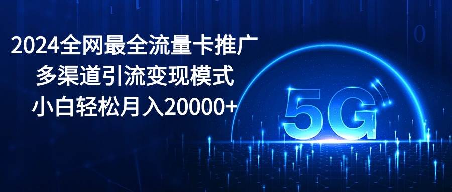 2024全网最全流量卡推广多渠道引流变现模式，小白轻松月入20000+-自荐云信息速递