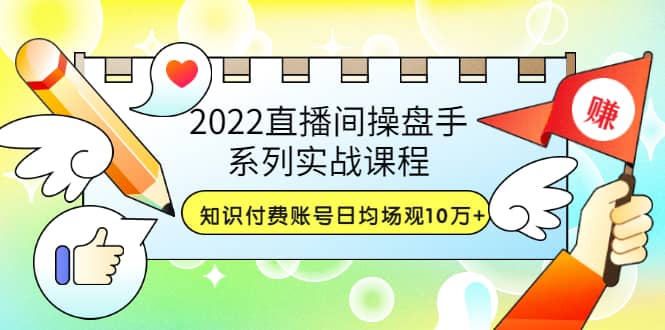 2022直播间操盘手系列实战课程：知识付费账号日均场观10万+(21节视频课)-自荐云信息速递