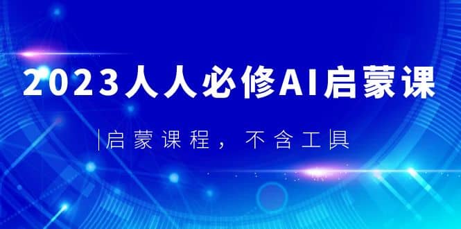 2023人人必修·AI启蒙课，启蒙课程，不含工具-自荐云信息速递
