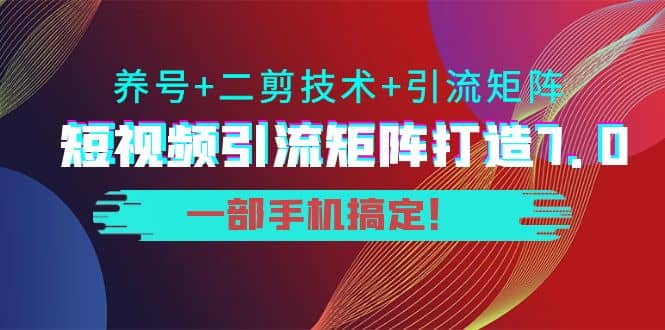 短视频引流矩阵打造7.0，养号+二剪技术+引流矩阵 一部手机搞定-自荐云信息速递