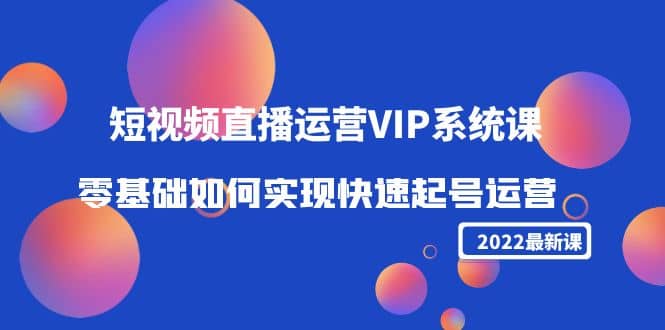 2022短视频直播运营VIP系统课：零基础如何实现快速起号运营（价值2999）-自荐云信息速递