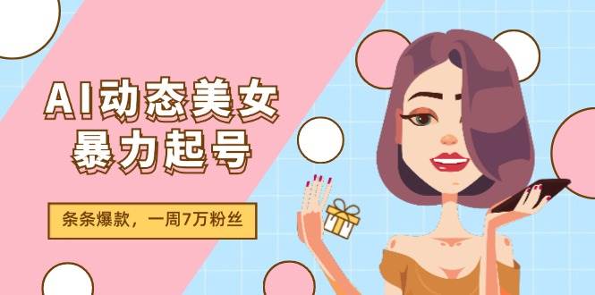 AI动态美女暴力起号2.0，新赛道原创作品，条条爆款，一周7万粉丝-自荐云信息速递