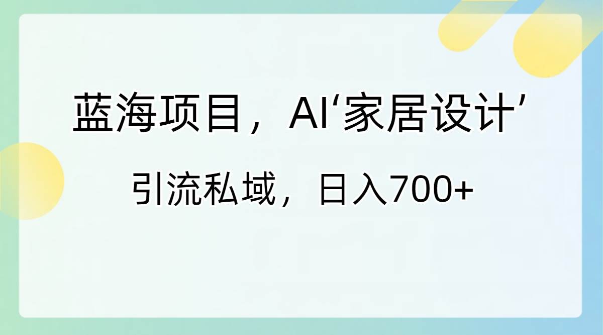 蓝海项目,AI‘家居设计’ 引流私域,日入700+-自荐云信息速递