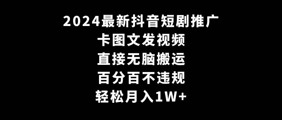 2024最新抖音短剧推广，卡图文发视频 直接无脑搬 百分百不违规 轻松月入1W+-自荐云信息速递