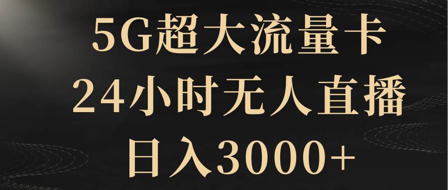 5G超大流量卡，24小时无人直播，日入3000+-自荐云信息速递