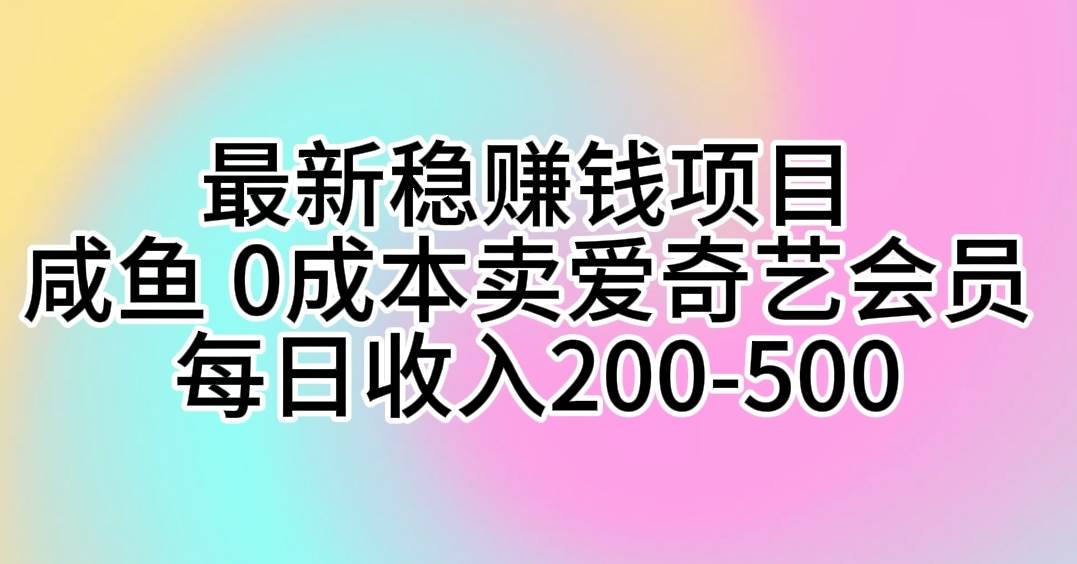 最新稳赚钱项目 咸鱼 0成本卖爱奇艺会员 每日收入200-500-自荐云信息速递