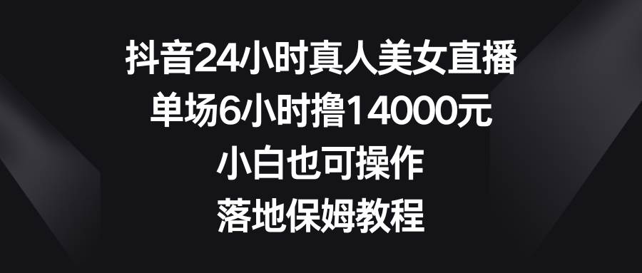 抖音24小时真人美女直播，单场6小时撸14000元，小白也可操作，落地保姆教程-自荐云信息速递