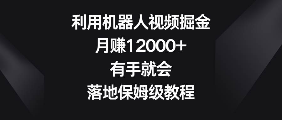 利用机器人视频掘金，月赚12000+，有手就会，落地保姆级教程-自荐云信息速递