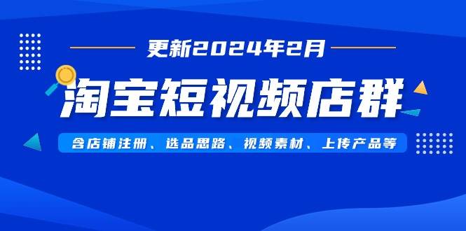 淘宝短视频店群（更新2024年2月）含店铺注册、选品思路、视频素材、上传…-自荐云信息速递